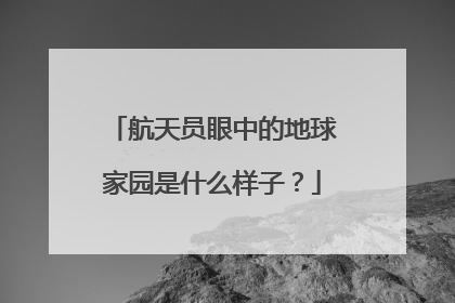 航天员眼中的地球家园是什么样子？