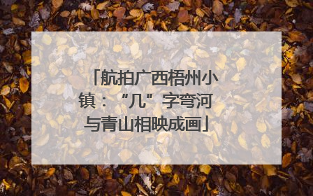 航拍广西梧州小镇：“几”字弯河与青山相映成画