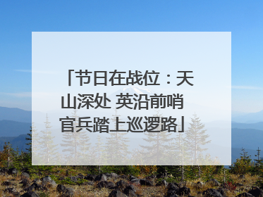 节日在战位：天山深处 英沿前哨官兵踏上巡逻路