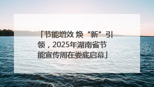 节能增效 焕“新”引领，2025年湖南省节能宣传周在娄底启幕