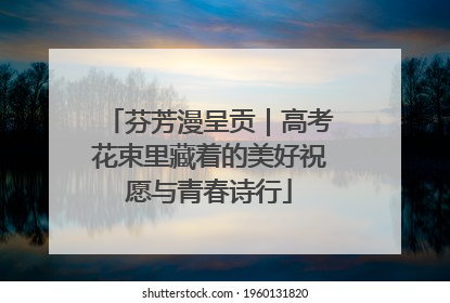 芬芳漫呈贡｜高考花束里藏着的美好祝愿与青春诗行