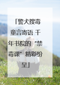 警犬搜毒 童言寄语 千年书院的“禁毒课”精彩纷呈