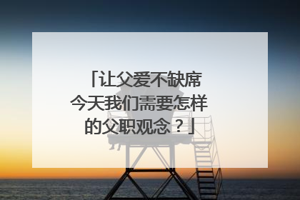 让父爱不缺席 今天我们需要怎样的父职观念？
