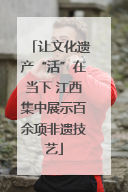 让文化遗产“活”在当下 江西集中展示百余项非遗技艺