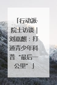 行动派·院士访谈｜刘嘉麒：打通青少年科普“最后一公里”