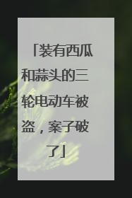装有西瓜和蒜头的三轮电动车被盗，案子破了