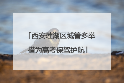 西安莲湖区城管多举措为高考保驾护航