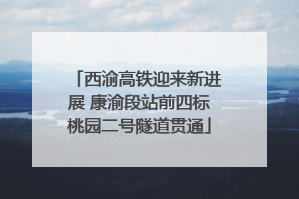 西渝高铁迎来新进展 康渝段站前四标桃园二号隧道贯通