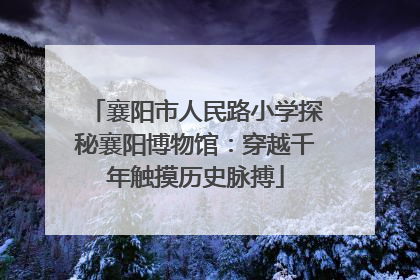 襄阳市人民路小学探秘襄阳博物馆：穿越千年触摸历史脉搏