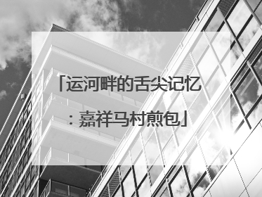 运河畔的舌尖记忆：嘉祥马村煎包