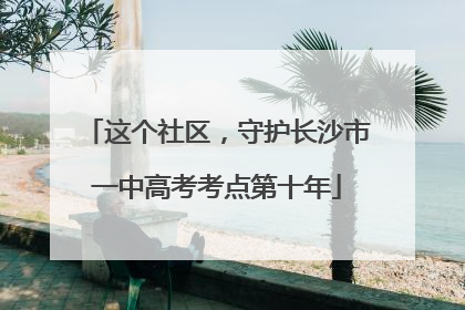 这个社区，守护长沙市一中高考考点第十年