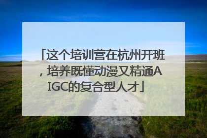 这个培训营在杭州开班，培养既懂动漫又精通AIGC的复合型人才