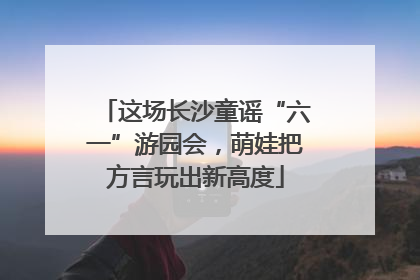 这场长沙童谣“六一”游园会，萌娃把方言玩出新高度