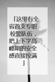 这里有全省首支专职校警队伍，把上下学高峰期的安全感直接拉满