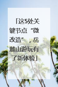 这5处关键节点“微改造”，岳麓山游玩有了新体验