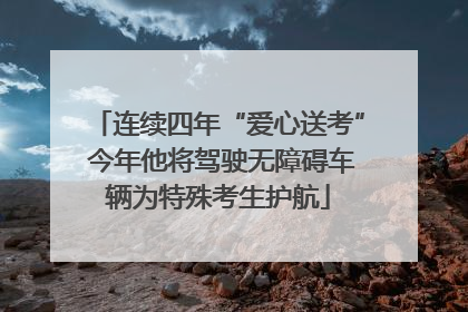 连续四年“爱心送考” 今年他将驾驶无障碍车辆为特殊考生护航