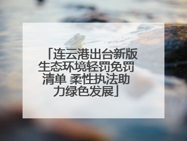 连云港出台新版生态环境轻罚免罚清单 柔性执法助力绿色发展