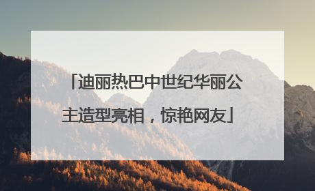 迪丽热巴中世纪华丽公主造型亮相，惊艳网友