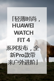 轻薄时尚，HUAWEI WATCH FIT 4系列发布，全新Pro款带来户外进阶