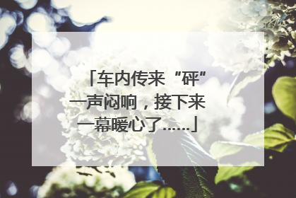车内传来“砰”一声闷响，接下来一幕暖心了……