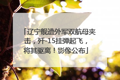 辽宁舰遭外军双航母夹击，歼-15挂弹起飞，将其驱离！影像公布