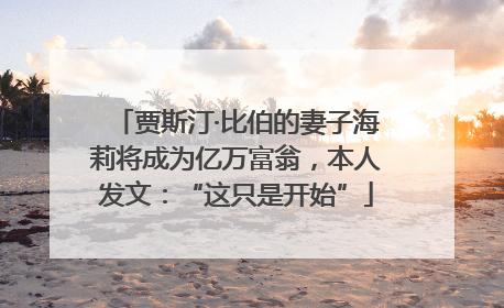 贾斯汀·比伯的妻子海莉将成为亿万富翁，本人发文：“这只是开始”