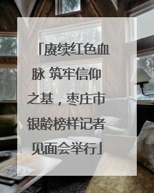 赓续红色血脉 筑牢信仰之基，枣庄市银龄榜样记者见面会举行