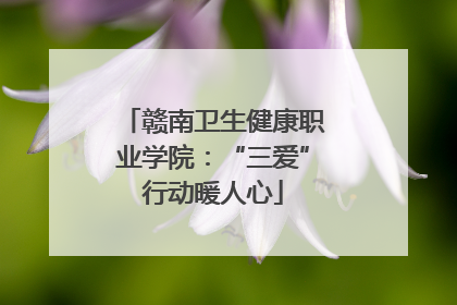 赣南卫生健康职业学院：“三爱”行动暖人心