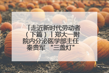 走近新时代劳动者（下篇）丨郑大一附院内分泌医学部主任秦贵军 “三盏灯”下的医者人生