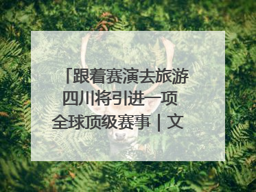 跟着赛演去旅游 四川将引进一项全球顶级赛事｜文旅融合看四川