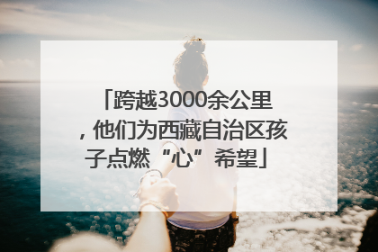 跨越3000余公里，他们为西藏自治区孩子点燃“心”希望