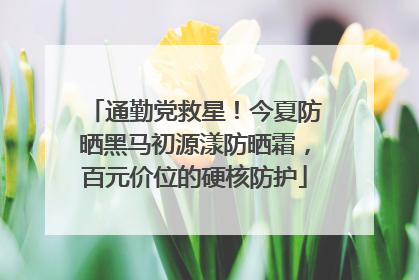 通勤党救星！今夏防晒黑马初源漾防晒霜，百元价位的硬核防护