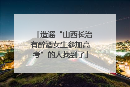 造谣“山西长治有醉酒女生参加高考”的人找到了