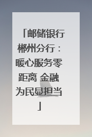 邮储银行郴州分行：暖心服务零距离 金融为民显担当