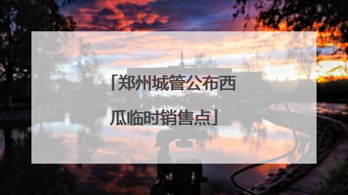 郑州城管公布西瓜临时销售点