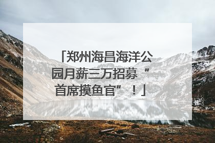 郑州海昌海洋公园月薪三万招募“首席摸鱼官”！