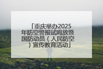 重庆举办2025年防空警报试鸣放暨国防动员（人民防空）宣传教育活动