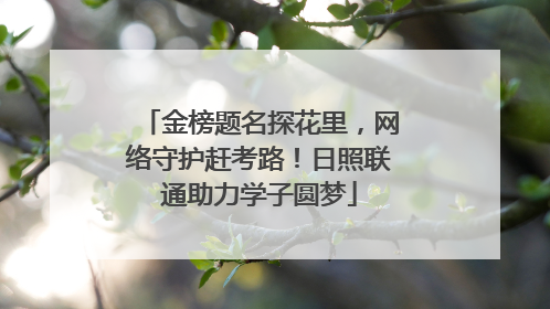金榜题名探花里，网络守护赶考路！日照联通助力学子圆梦