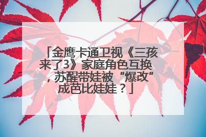 金鹰卡通卫视《三孩来了3》家庭角色互换，苏醒带娃被“爆改”成芭比娃娃？