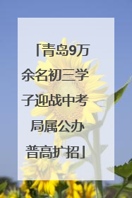 青岛9万余名初三学子迎战中考 局属公办普高扩招