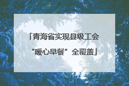 青海省实现县级工会“暖心早餐”全覆盖