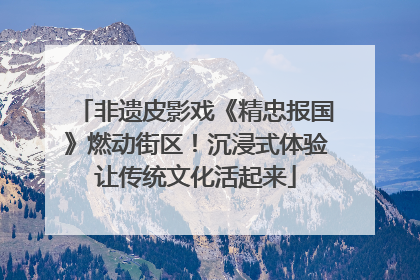 非遗皮影戏《精忠报国》燃动街区！沉浸式体验让传统文化活起来