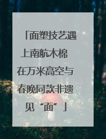 面塑技艺遇上南航木棉 在万米高空与春晚同款非遗见“面”