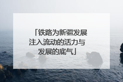 铁路为新疆发展注入流动的活力与发展的底气
