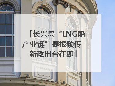 长兴岛“LNG船产业链”捷报频传 新政出台在即