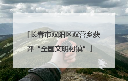 长春市双阳区双营乡获评“全国文明村镇”