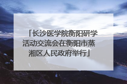 长沙医学院衡阳研学活动交流会在衡阳市蒸湘区人民政府举行