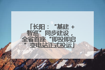 长阳：“基建 + 智巡”同步建设，全省首座“即投即启”变电站正式投运