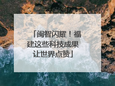 闽智闪耀！福建这些科技成果让世界点赞