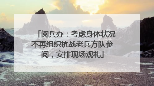 阅兵办：考虑身体状况不再组织抗战老兵方队参阅，安排现场观礼